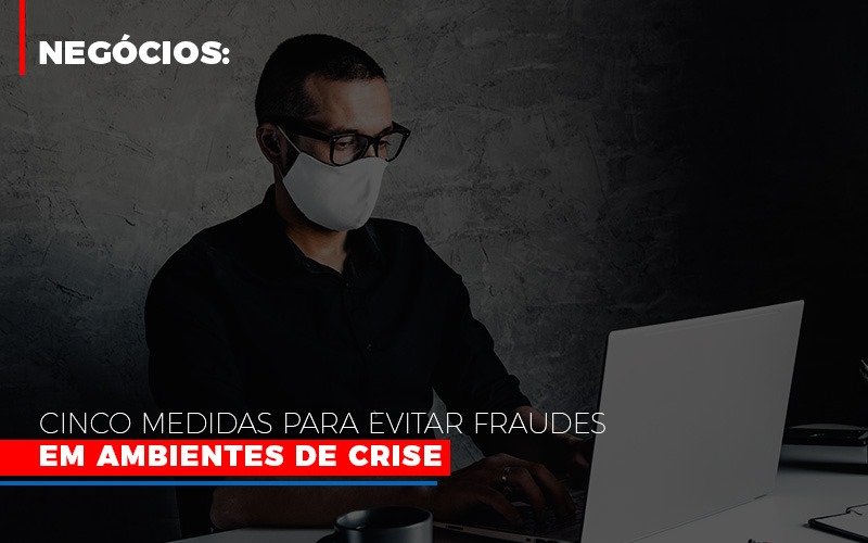 Negocios Cinco Medidas Para Evitar Fraudes Em Ambientes De Crise Contabilidade - Contabilidade em Presidente Epitácio - SP | ERS Contabilidade