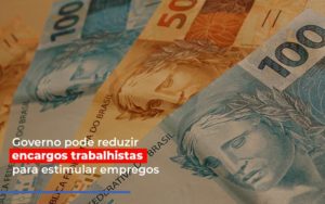 Governo Pode Reduzir Encargos Trabalhistas Para Estimular Empregos - Contabilidade em Presidente Epitácio - SP | ERS Contabilidade