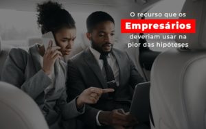 O Recurso Que Os Empresarios Deveriam Usar Na Pior Das Hipoteses - Contabilidade em Presidente Epitácio - SP | ERS Contabilidade